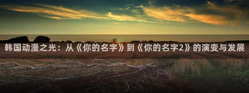 贝勒漫画全部漫画免费入口：韩国动漫之光：从《你的名字》到《你的名字2》的演变与发展