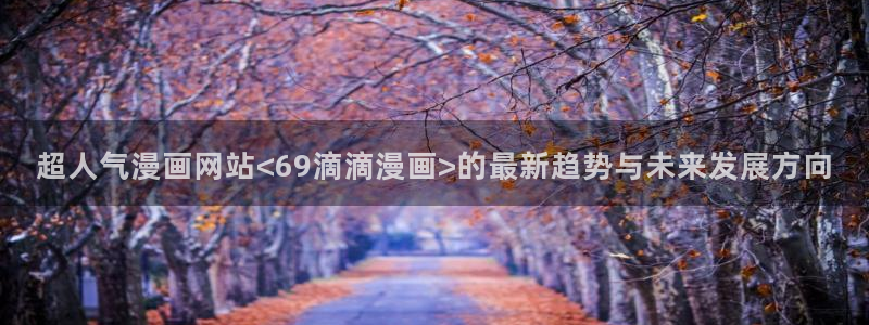 babylove贝勒漫画官网：超人气漫画网站<69滴滴漫画>的最新趋势与未来发展方向