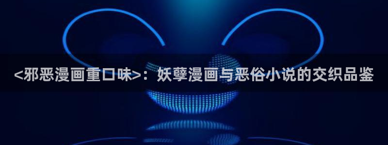 贝勒漫画用户登录：<邪恶漫画重口味>：妖孽漫画与恶俗小说的交织品鉴
