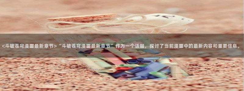 恶人想要抢救一下贝勒漫画：<斗破苍穹漫画最新章节>“斗破苍穹漫画最新章节”作为一个话题，探讨了当前漫画中的最新内容和重要信息。